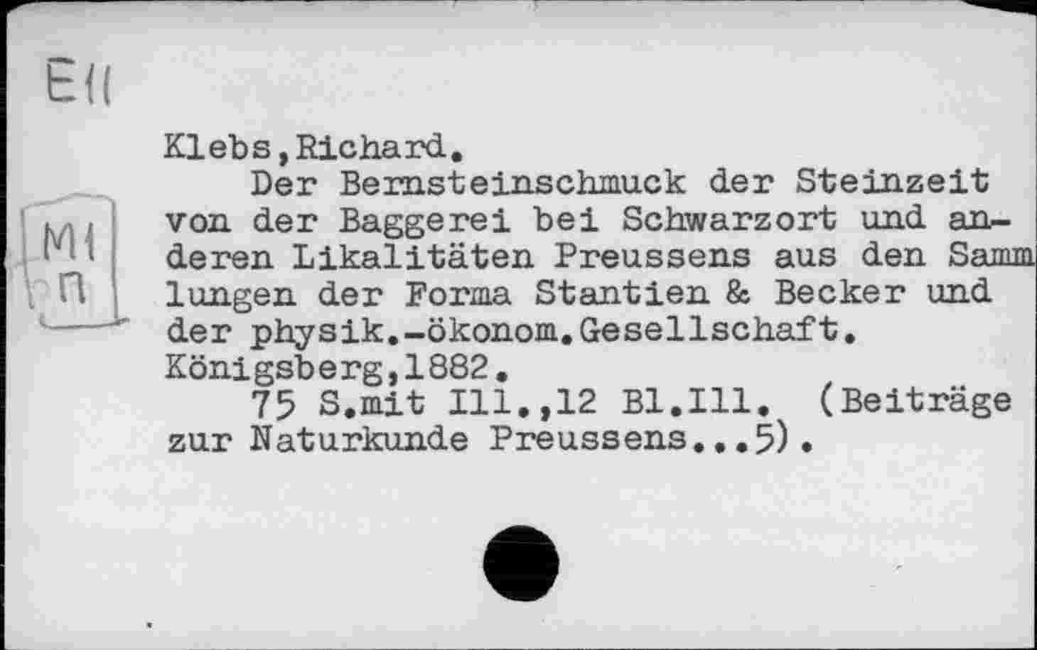 ﻿Klebs, Richard.
Der Bernsteinschmuck der Steinzeit von der Baggerei bei Schwarzort und anderen Likalitäten Preussens aus den Samm lungen der Forma Stantien & Becker und der physik.-Ökonom.Gesellschaft.
Koni gsberg,1882.
75 S.mit Ill.,12 Bl.Ill. (Beiträge zur Naturkunde Preussens...5)•